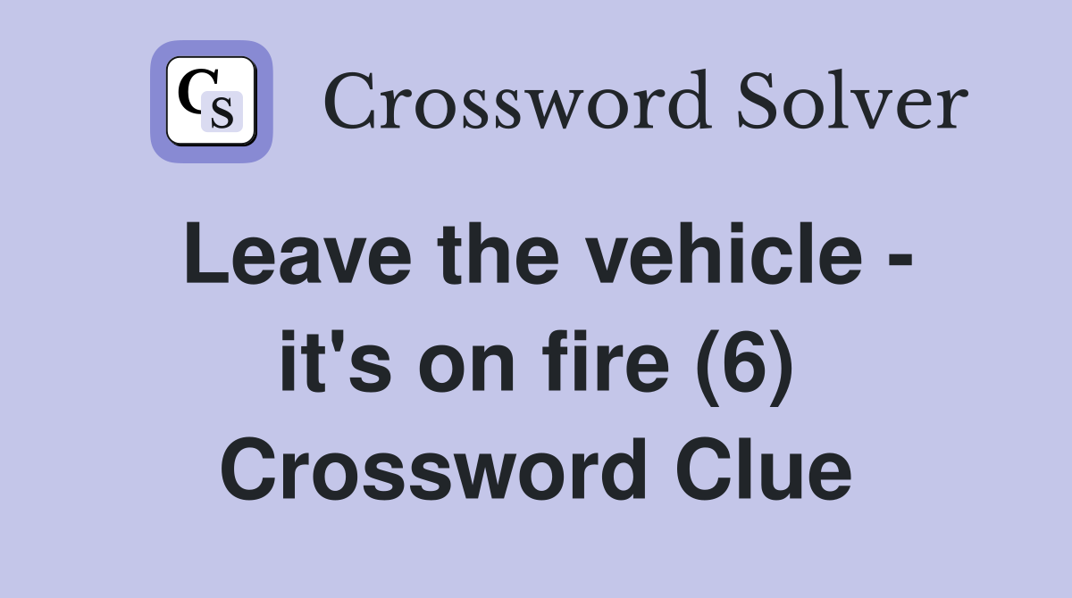 Leave the vehicle - it's on fire (6) Crossword Clue