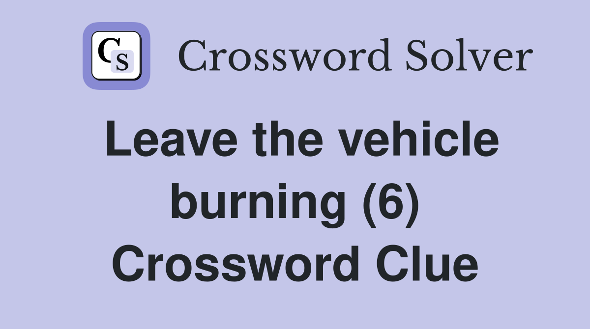 Leave the vehicle burning (6) Crossword Clue