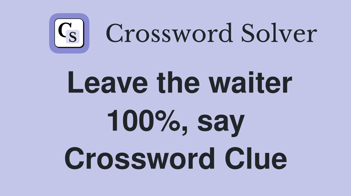 Leave the waiter 100%, say Crossword Clue