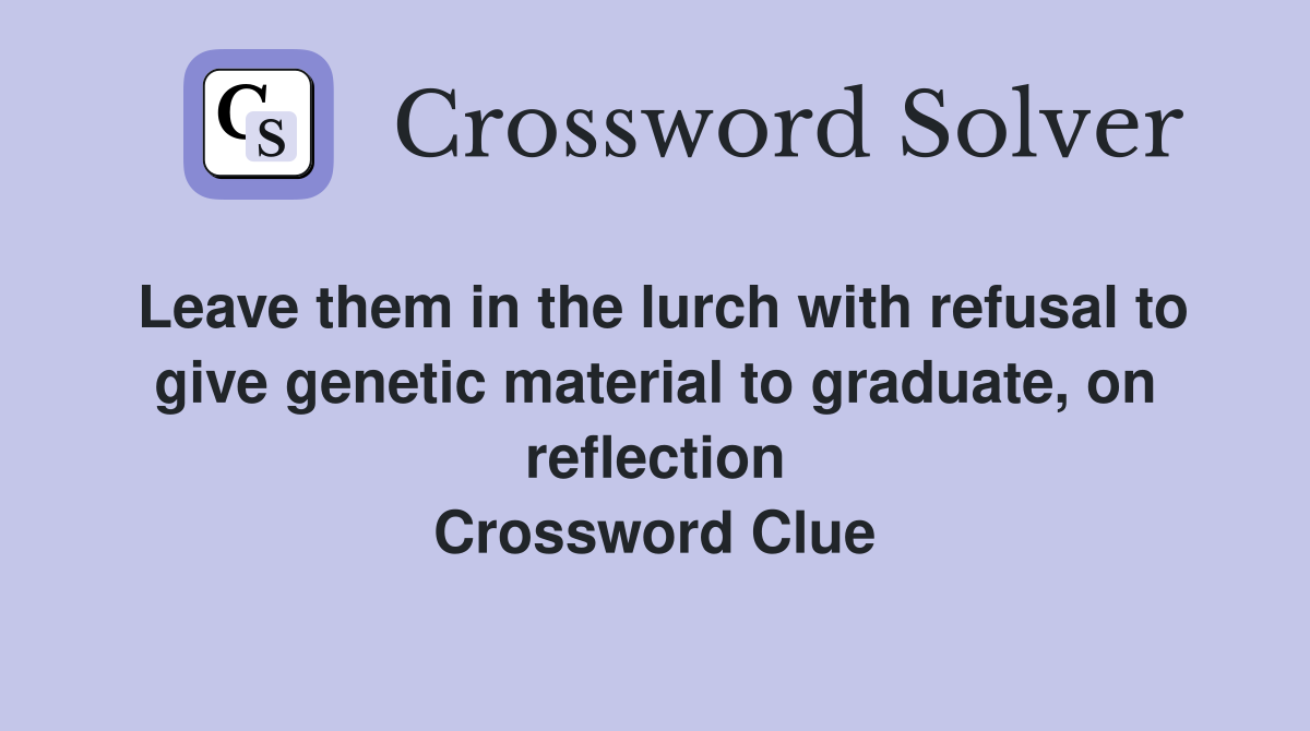 Leave them in the lurch with refusal to give genetic material to graduate, on reflection Crossword Clue