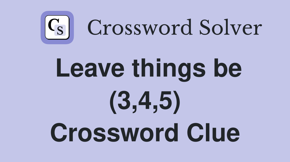 Leave things be (3,4,5) Crossword Clue