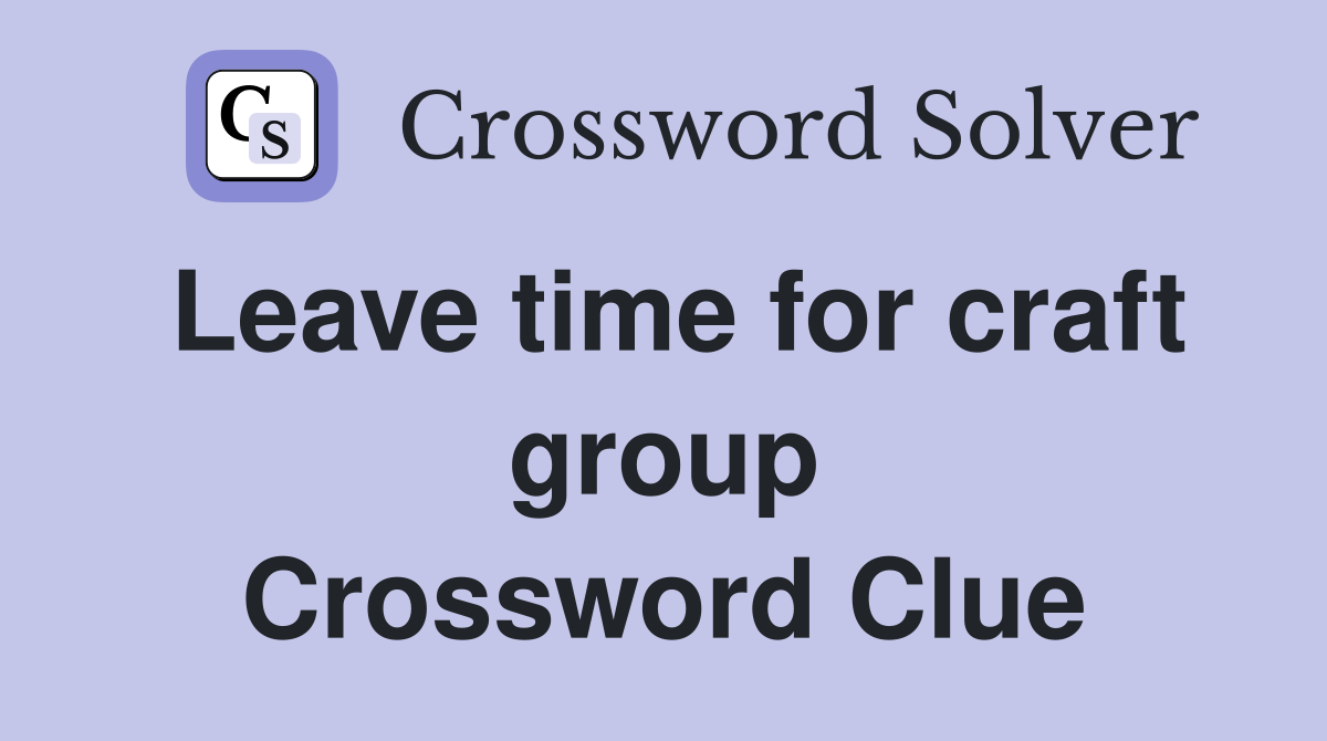 Leave time for craft group Crossword Clue