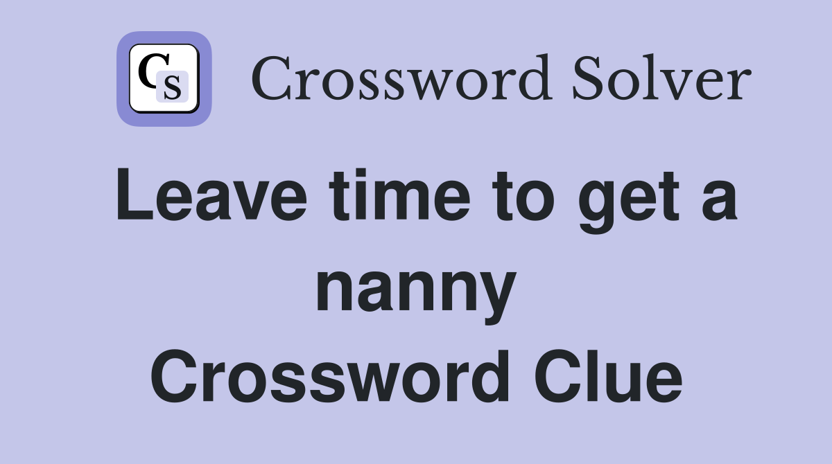 Leave time to get a nanny Crossword Clue