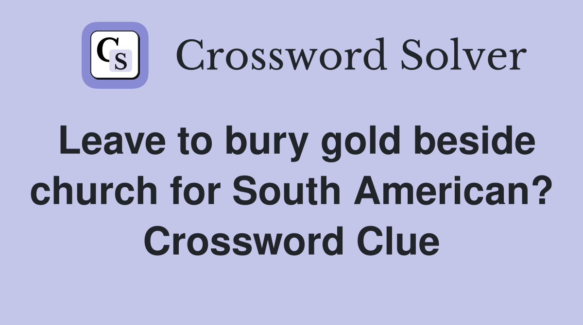Leave to bury gold beside church for South American? Crossword Clue
