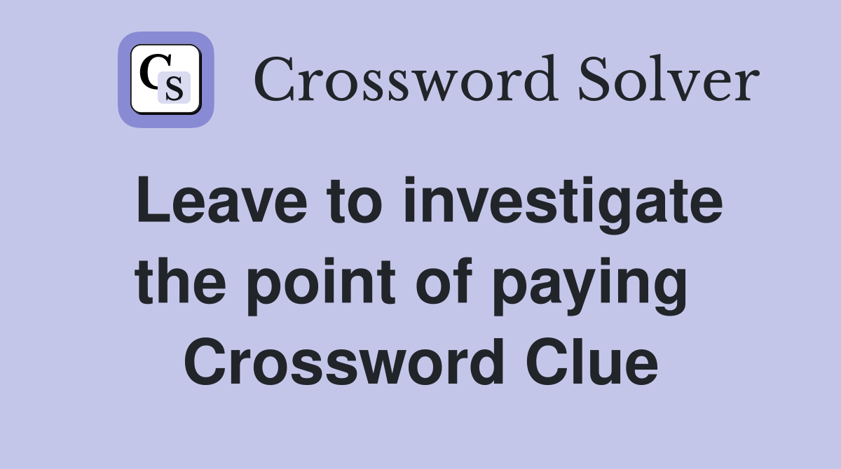 Leave to investigate the point of paying  Crossword Clue