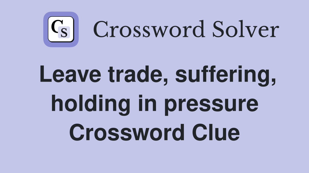 Leave trade, suffering, holding in pressure Crossword Clue