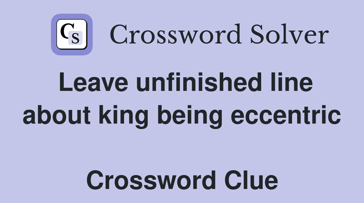 Leave unfinished line about king being eccentric  Crossword Clue
