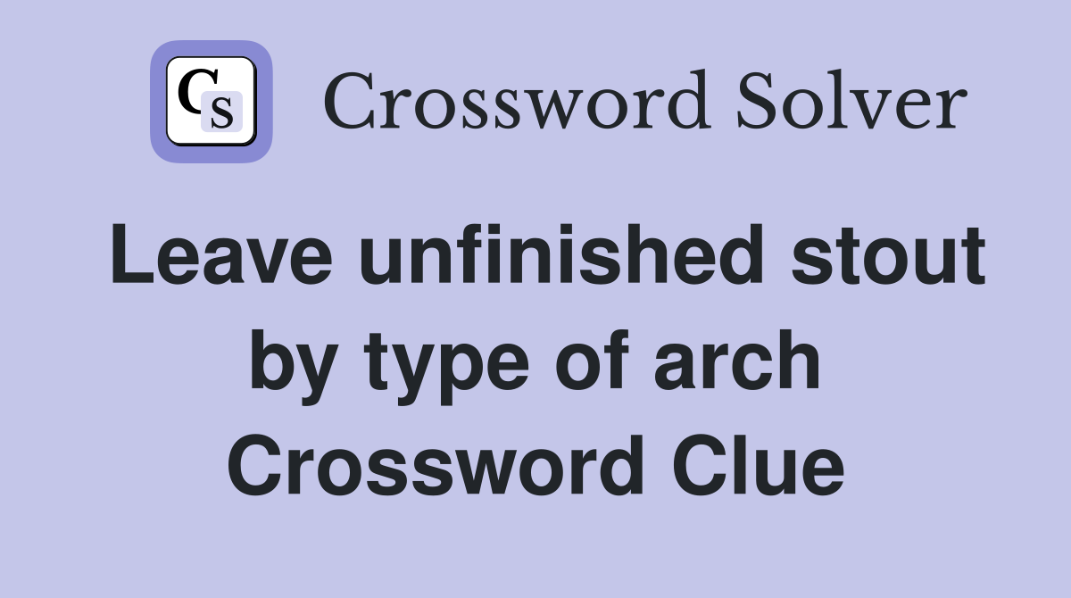 Leave unfinished stout by type of arch Crossword Clue