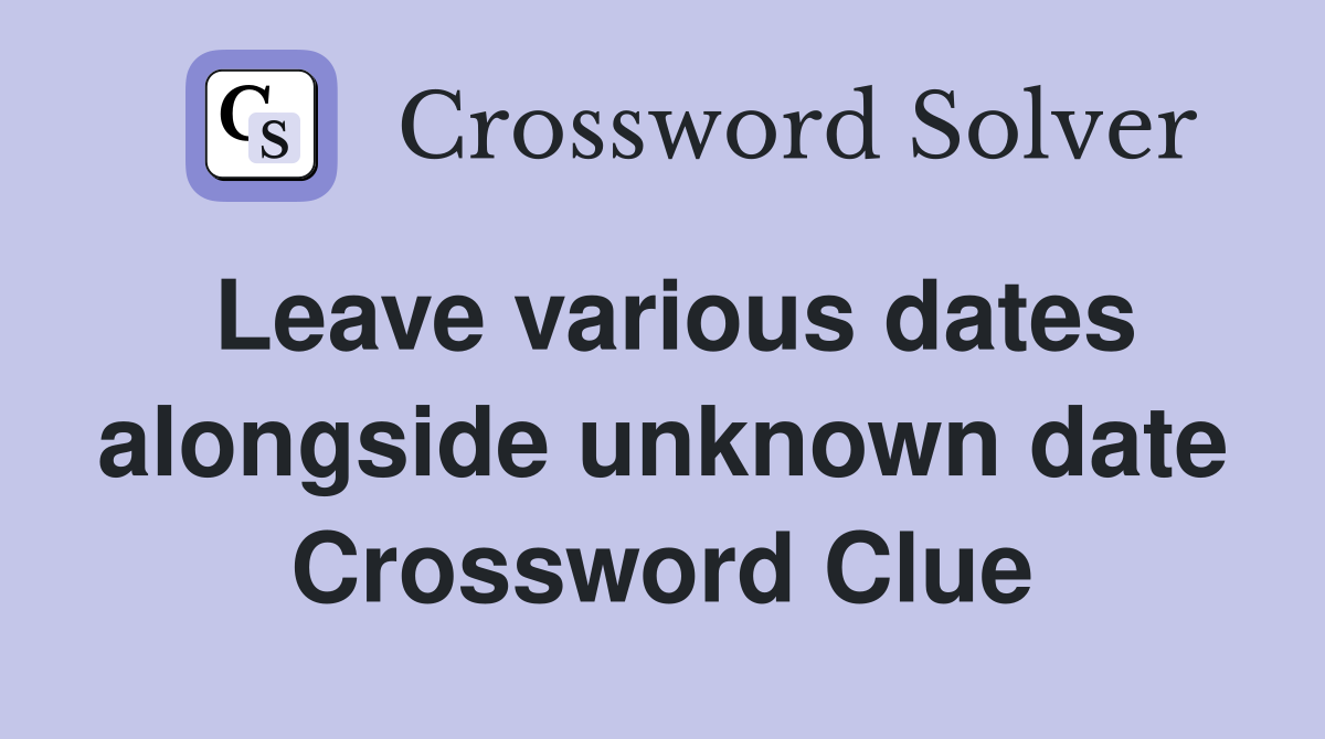 Leave various dates alongside unknown date Crossword Clue