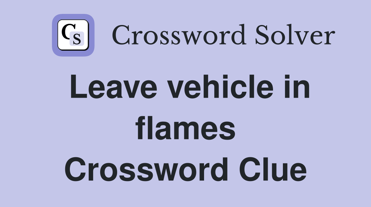 Leave vehicle in flames Crossword Clue
