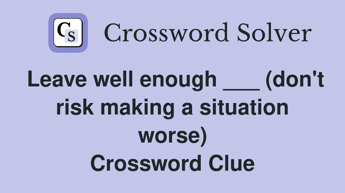 Leave well enough ___ (don't risk making a situation worse) Crossword Clue