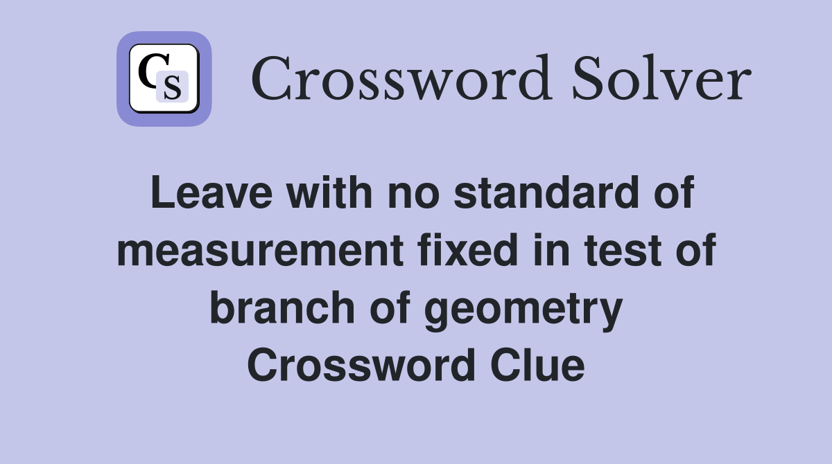 Leave with no standard of measurement fixed in test of branch of geometry Crossword Clue