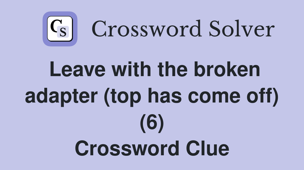 Leave with the broken adapter (top has come off) (6) Crossword Clue