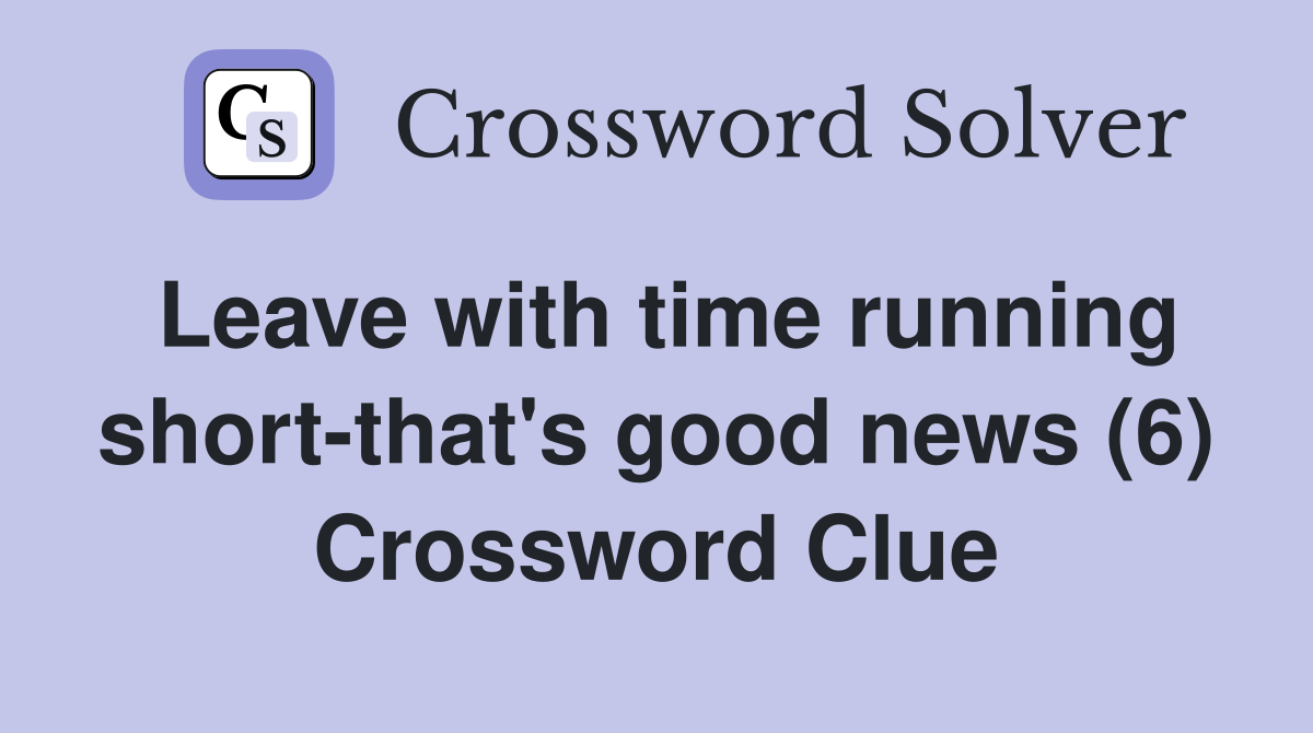 Leave with time running short-that's good news (6) Crossword Clue
