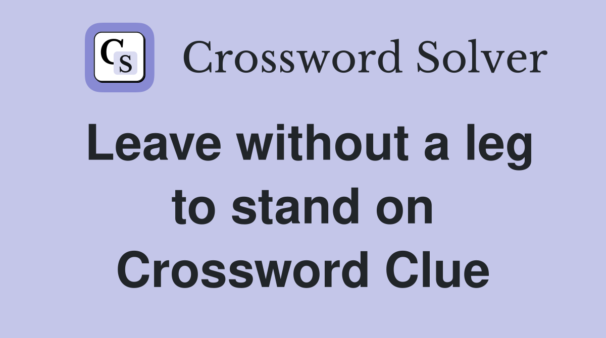 Leave without a leg to stand on Crossword Clue