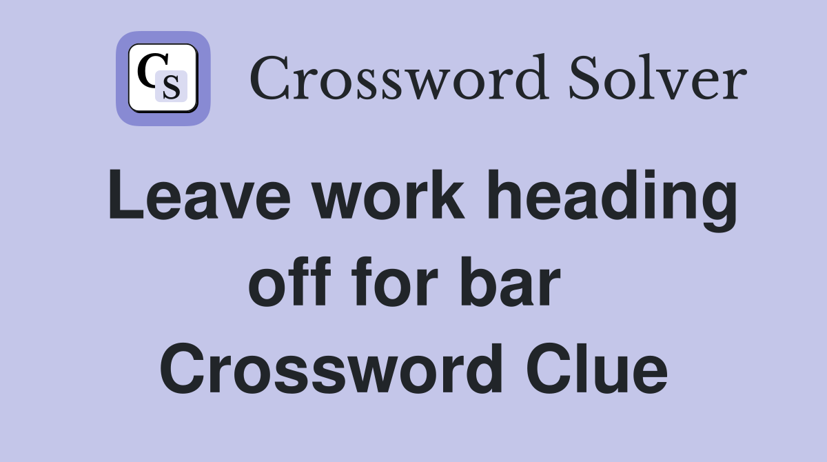 Leave work heading off for bar  Crossword Clue