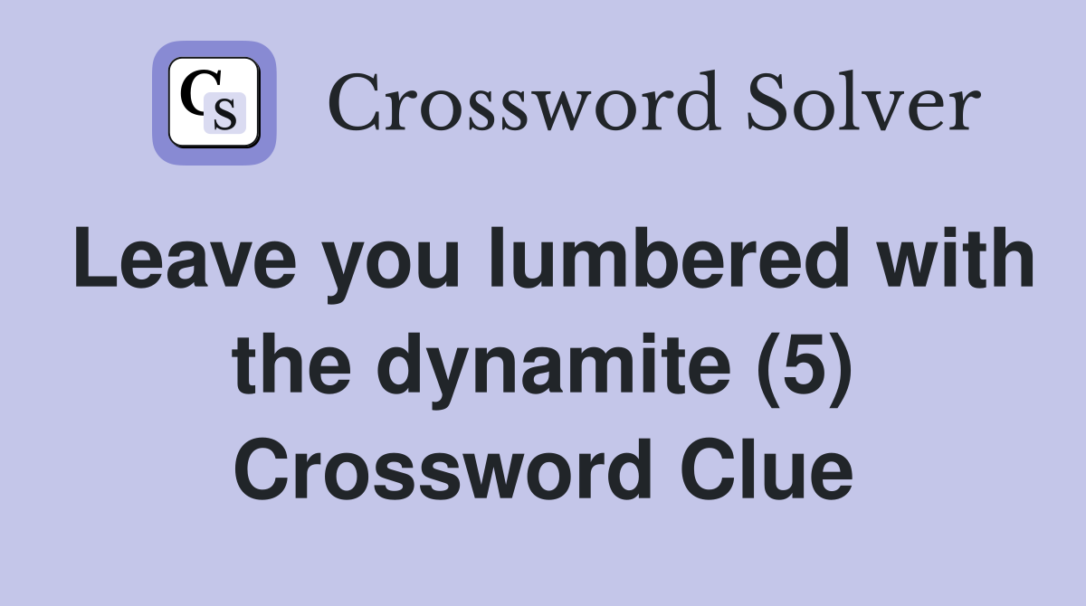 Leave you lumbered with the dynamite (5) Crossword Clue