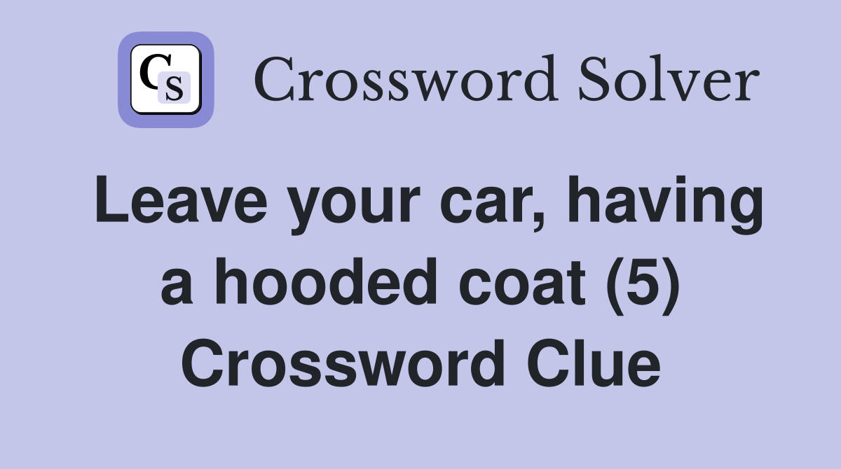 Leave your car, having a hooded coat (5) Crossword Clue