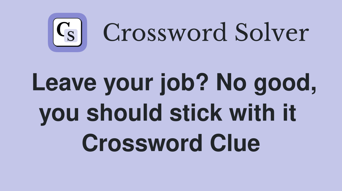 Leave your job? No good, you should stick with it  Crossword Clue