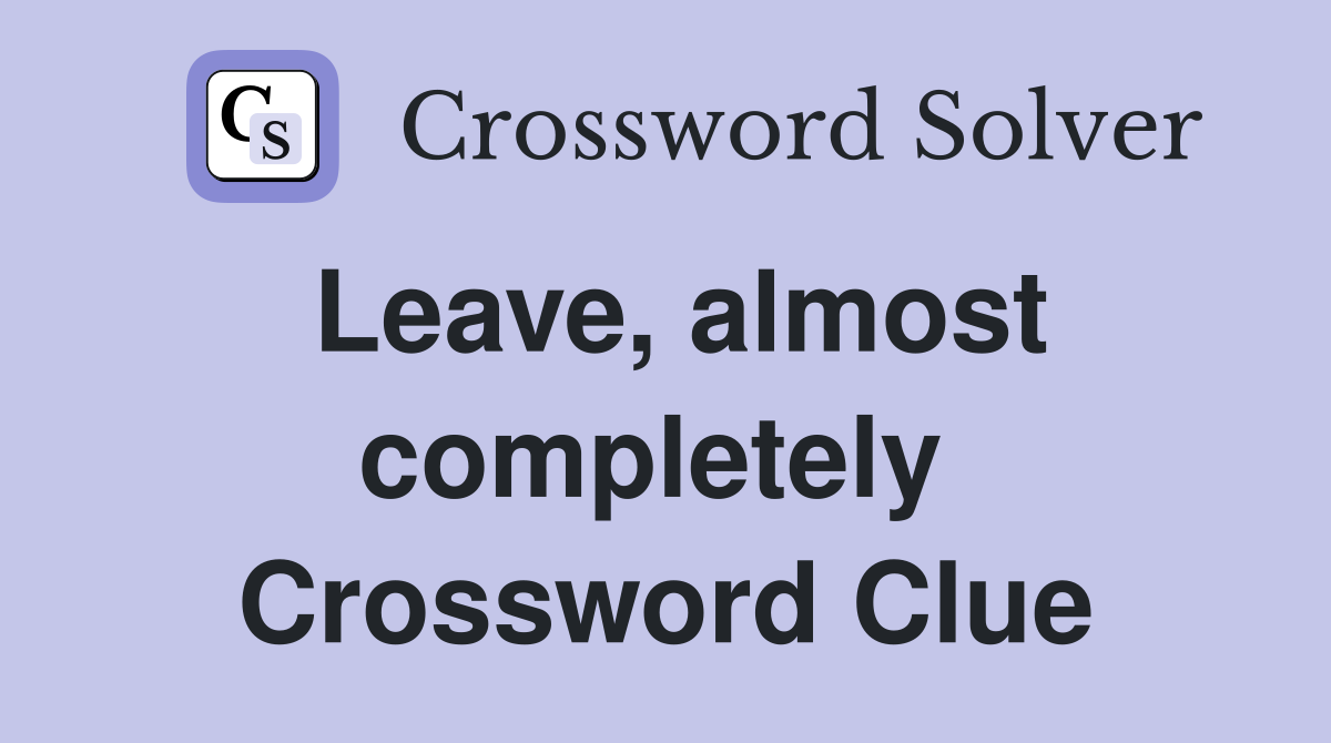 Leave, almost completely  Crossword Clue