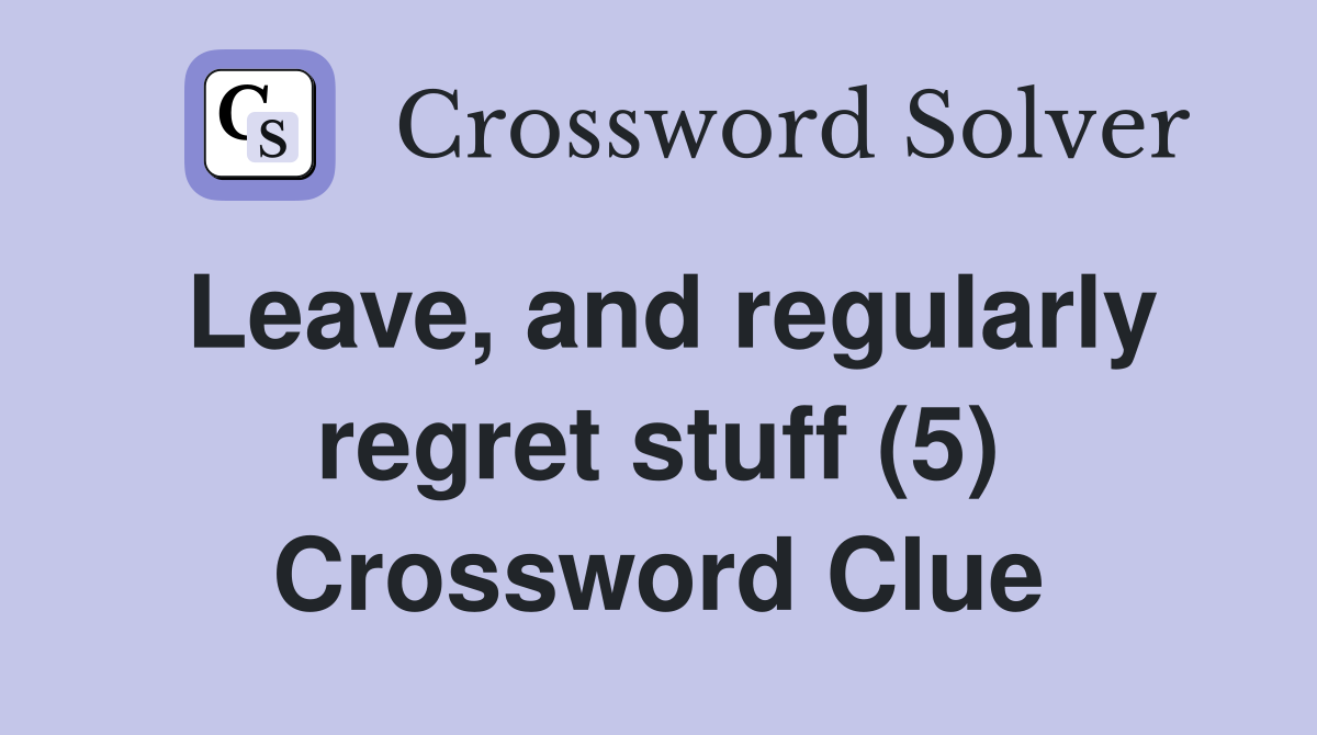 Leave, and regularly regret stuff (5) Crossword Clue
