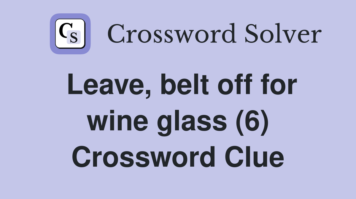Leave, belt off for wine glass (6) Crossword Clue