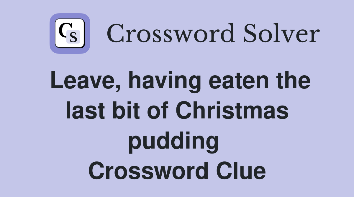 Leave, having eaten the last bit of Christmas pudding  Crossword Clue