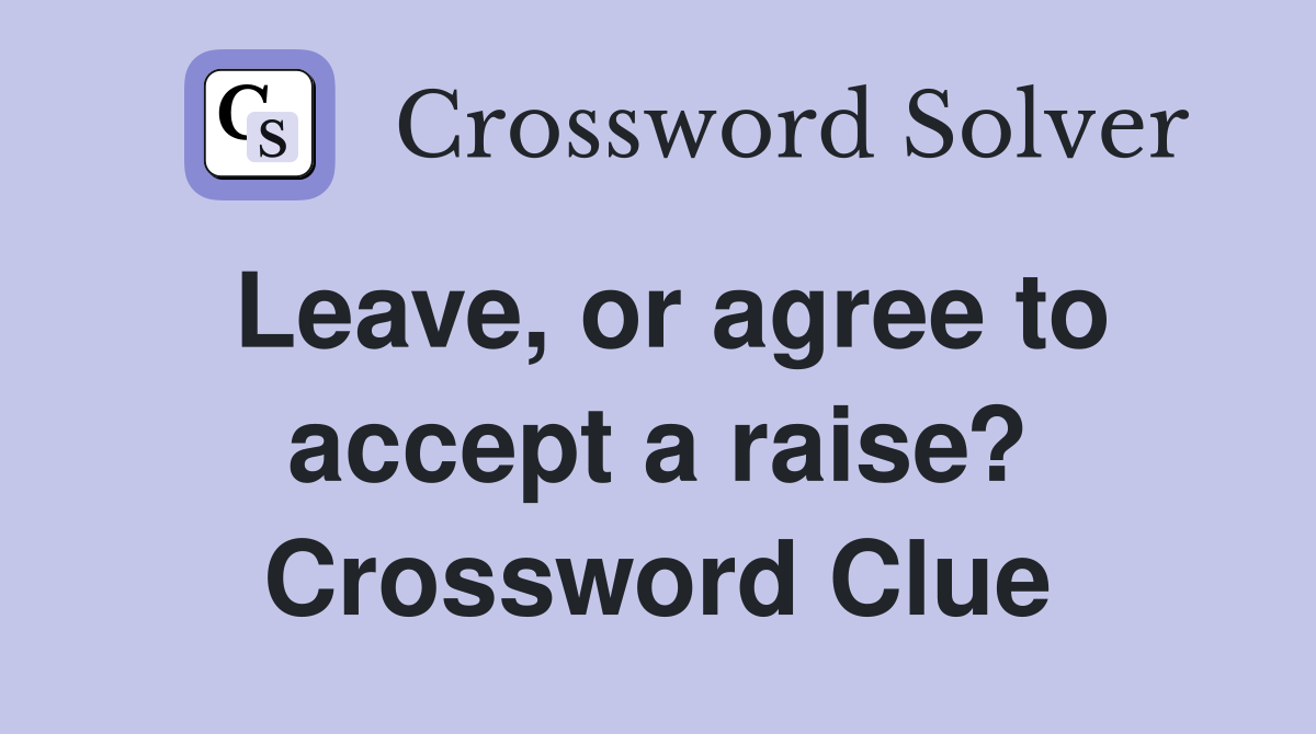 Leave, or agree to accept a raise? Crossword Clue