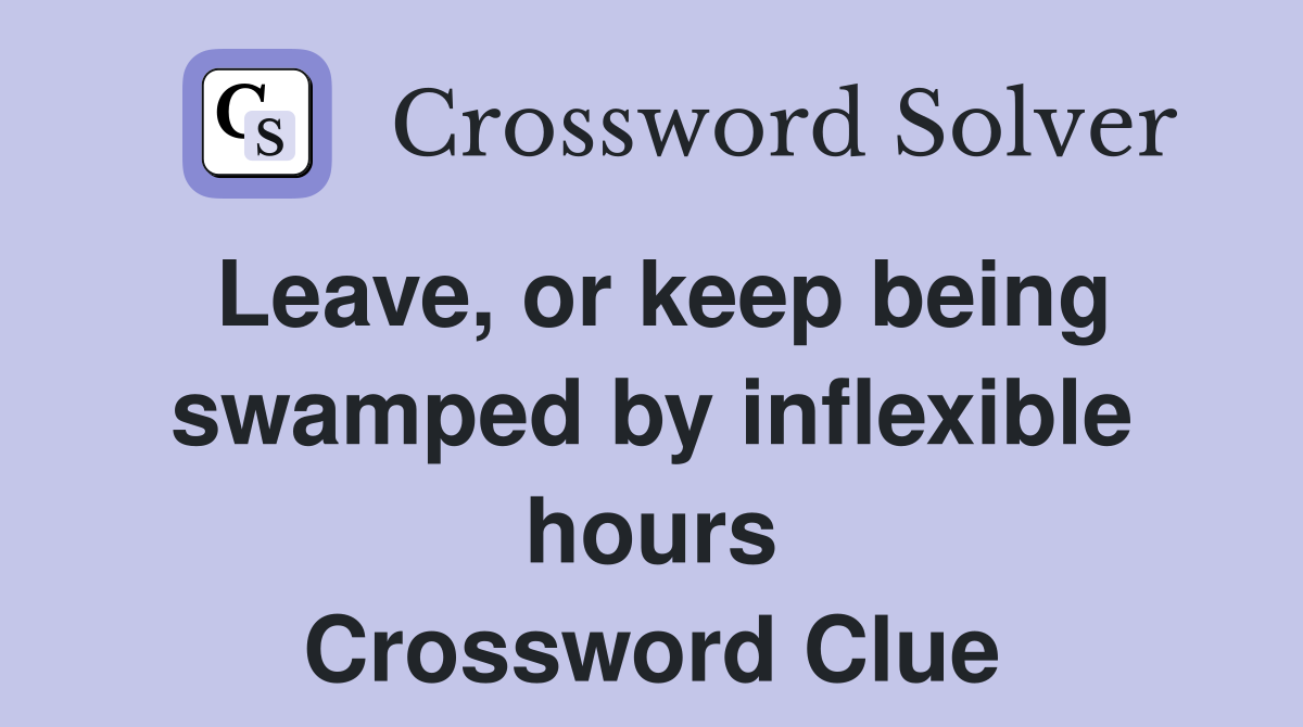 Leave, or keep being swamped by inflexible hours Crossword Clue