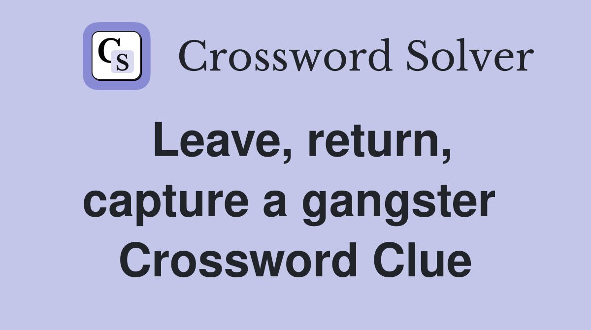 Leave, return, capture a gangster  Crossword Clue