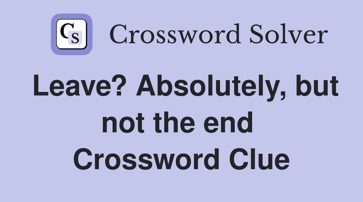 Leave? Absolutely, but not the end  Crossword Clue