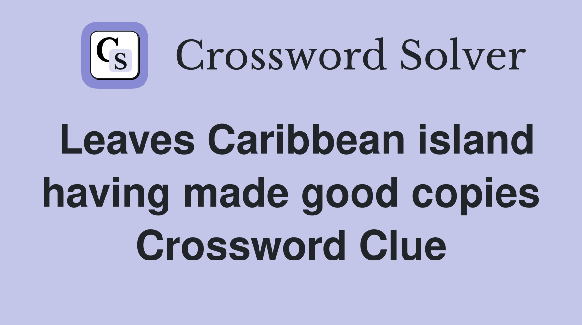 Leaves Caribbean island having made good copies Crossword Clue