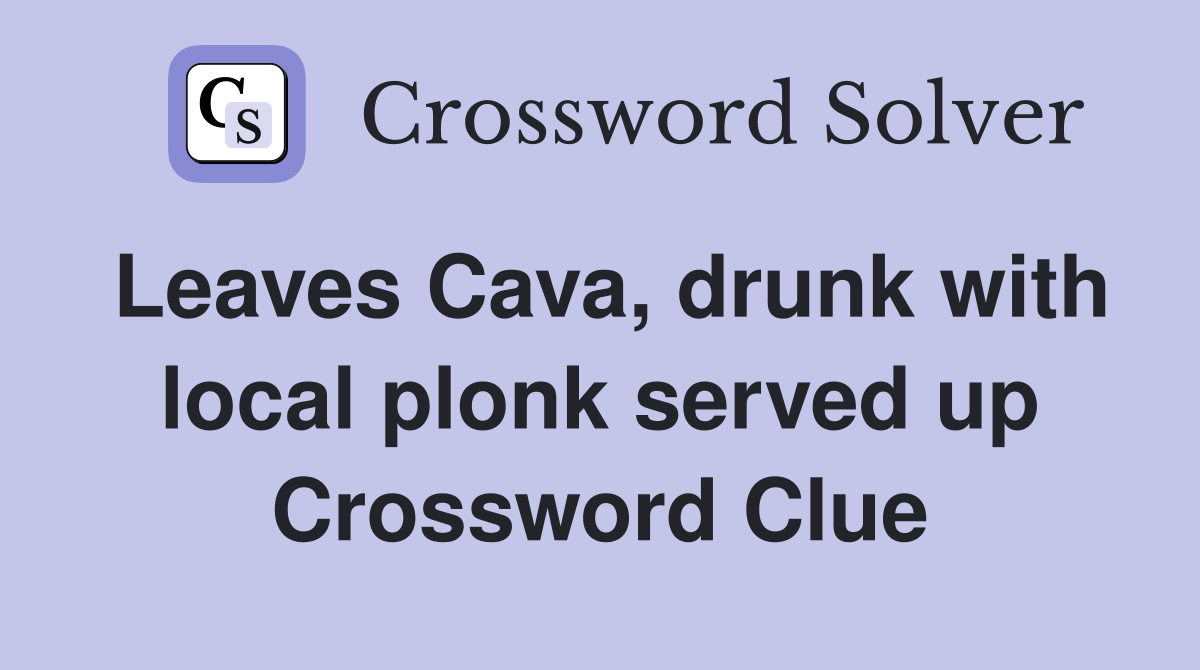 Leaves Cava, drunk with local plonk served up Crossword Clue