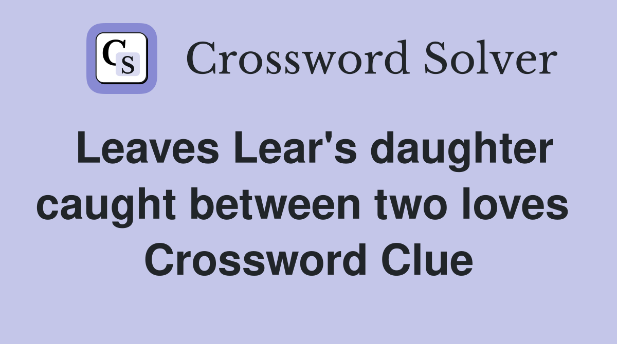 Leaves Lear's daughter caught between two loves  Crossword Clue