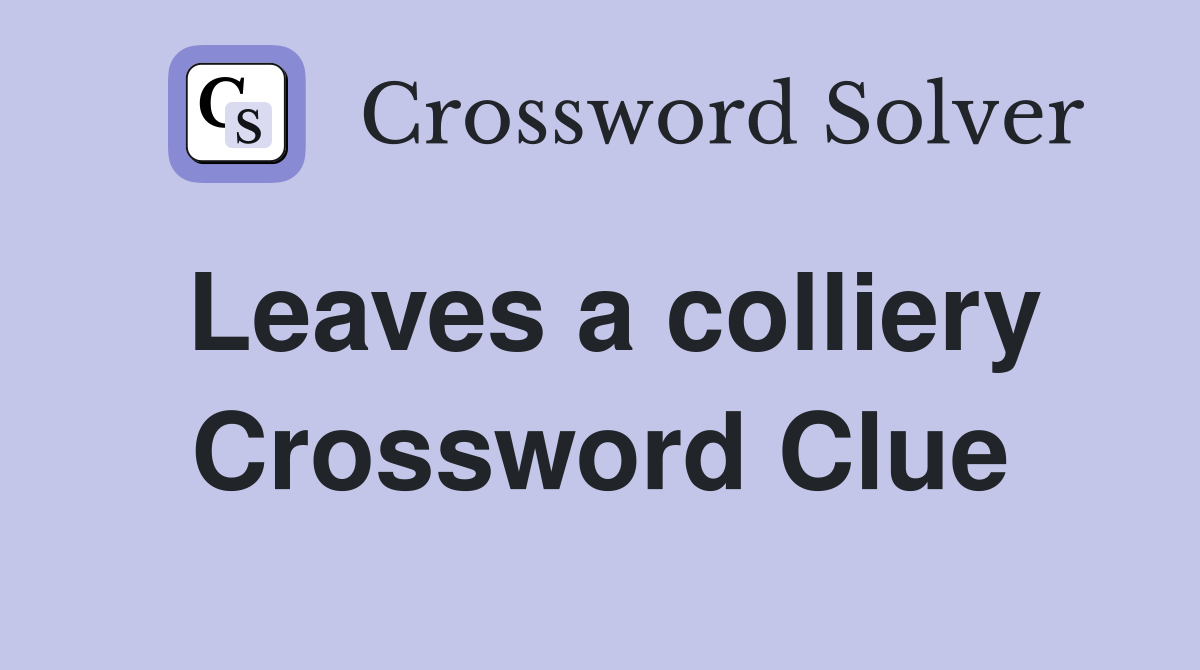 Leaves a colliery Crossword Clue