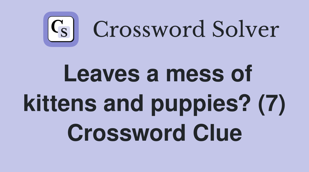 Leaves a mess of kittens and puppies? (7) Crossword Clue
