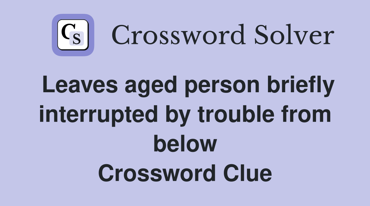 Leaves aged person briefly interrupted by trouble from below Crossword Clue