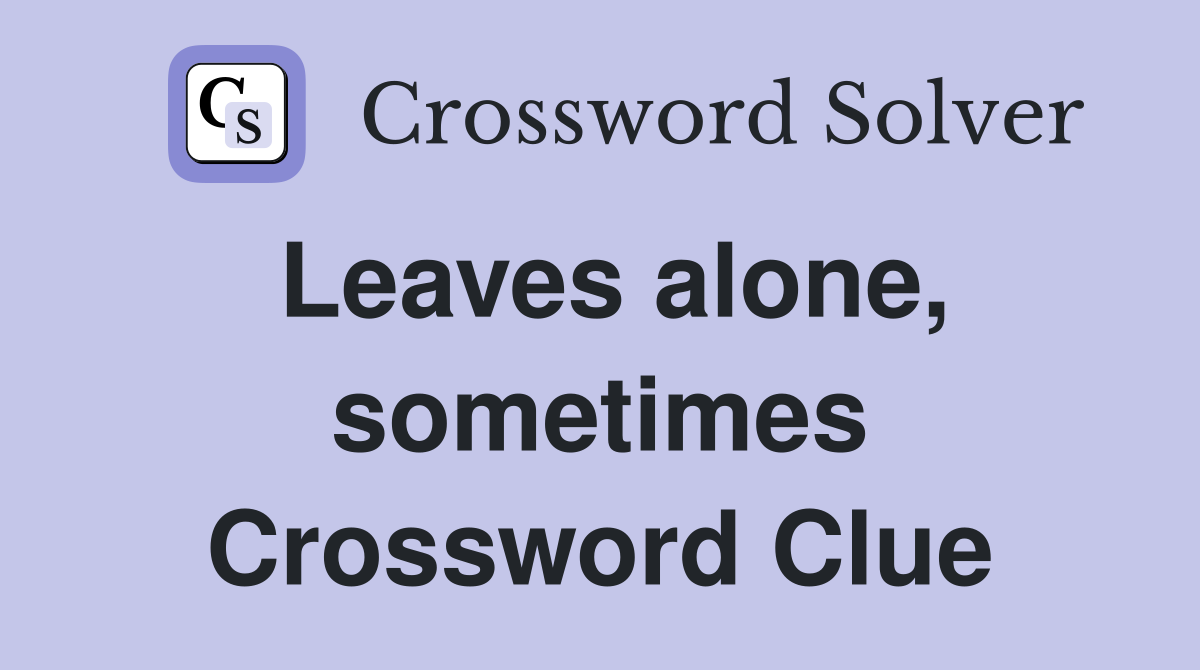 Leaves alone, sometimes Crossword Clue