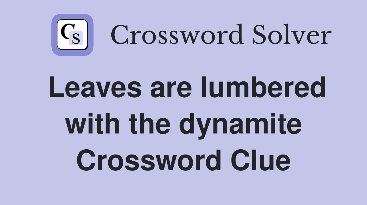 Leaves are lumbered with the dynamite Crossword Clue
