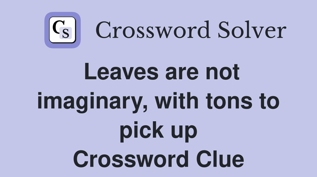 Leaves are not imaginary, with tons to pick up Crossword Clue