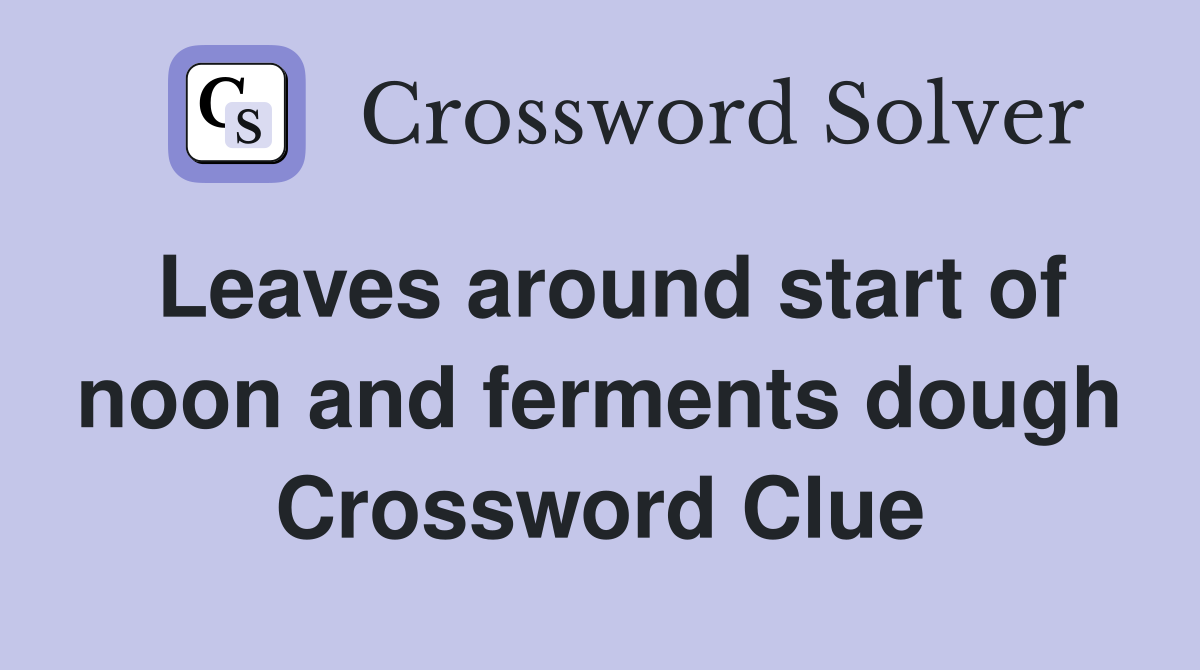 Leaves around start of noon and ferments dough Crossword Clue