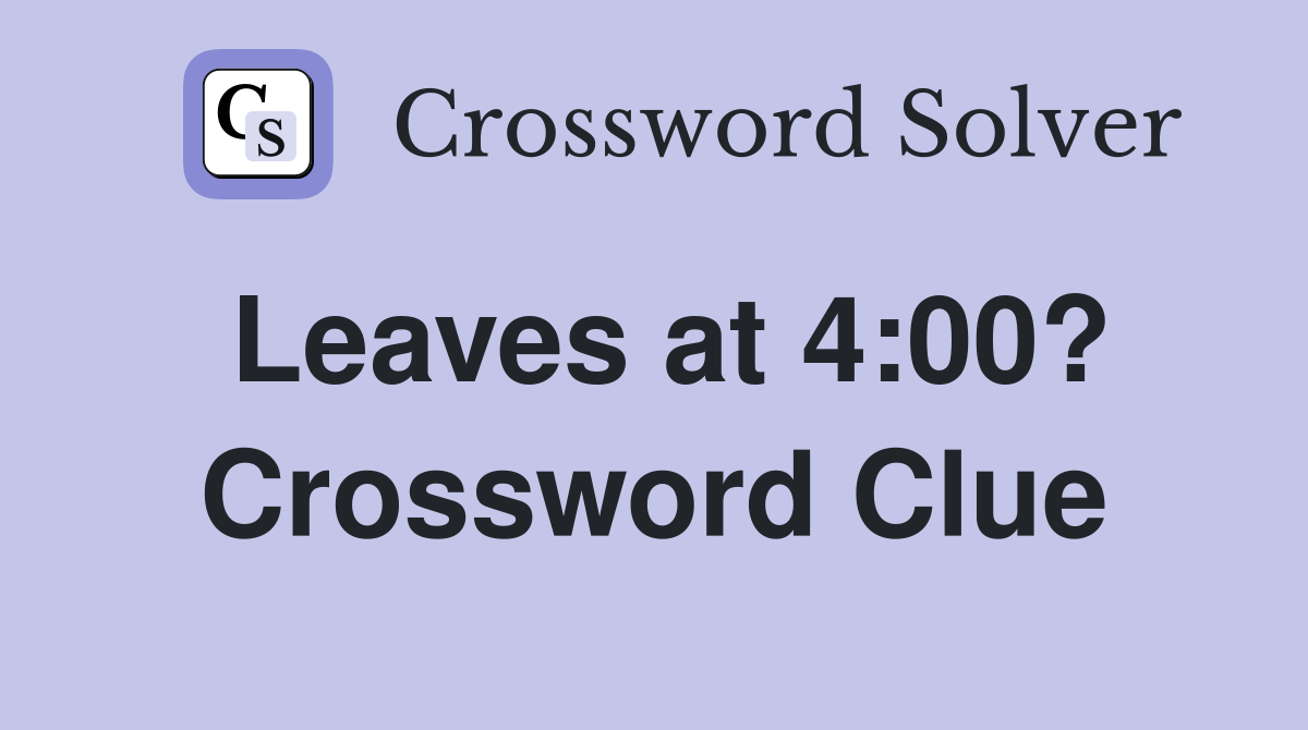 Leaves at 4:00? Crossword Clue