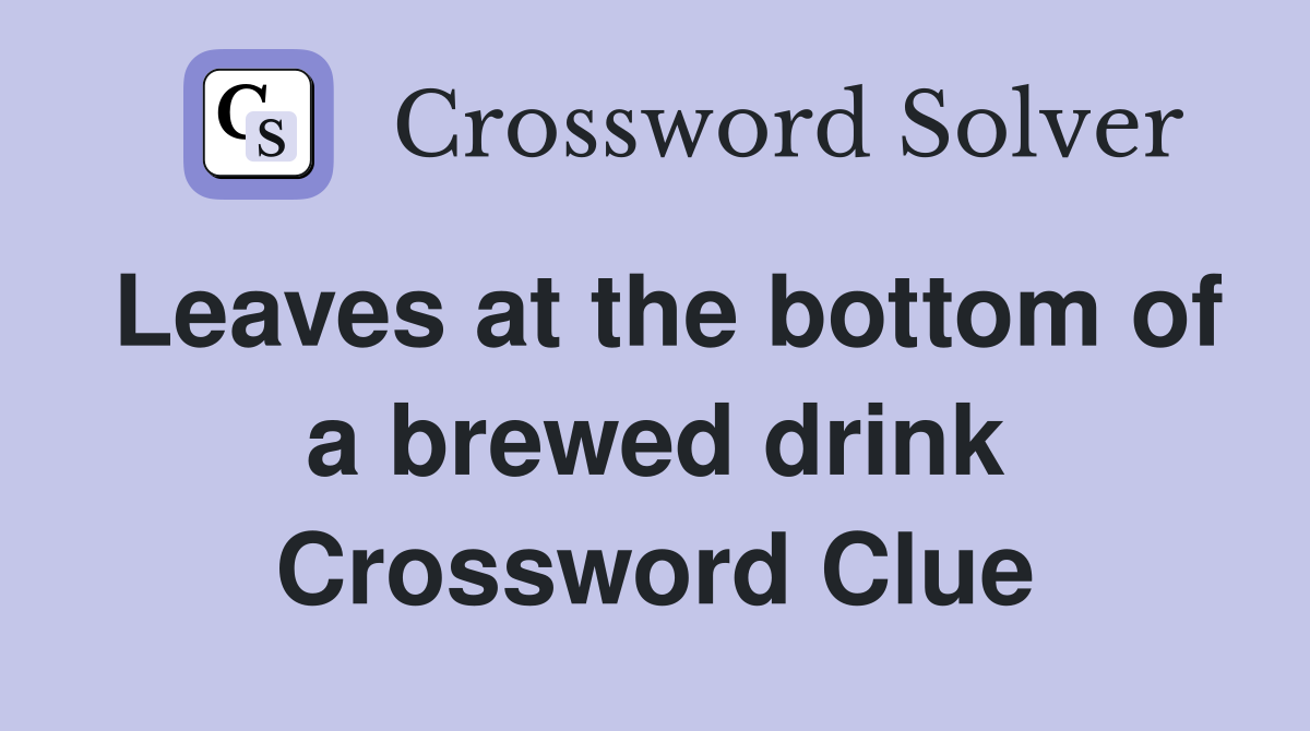 Leaves at the bottom of a brewed drink Crossword Clue