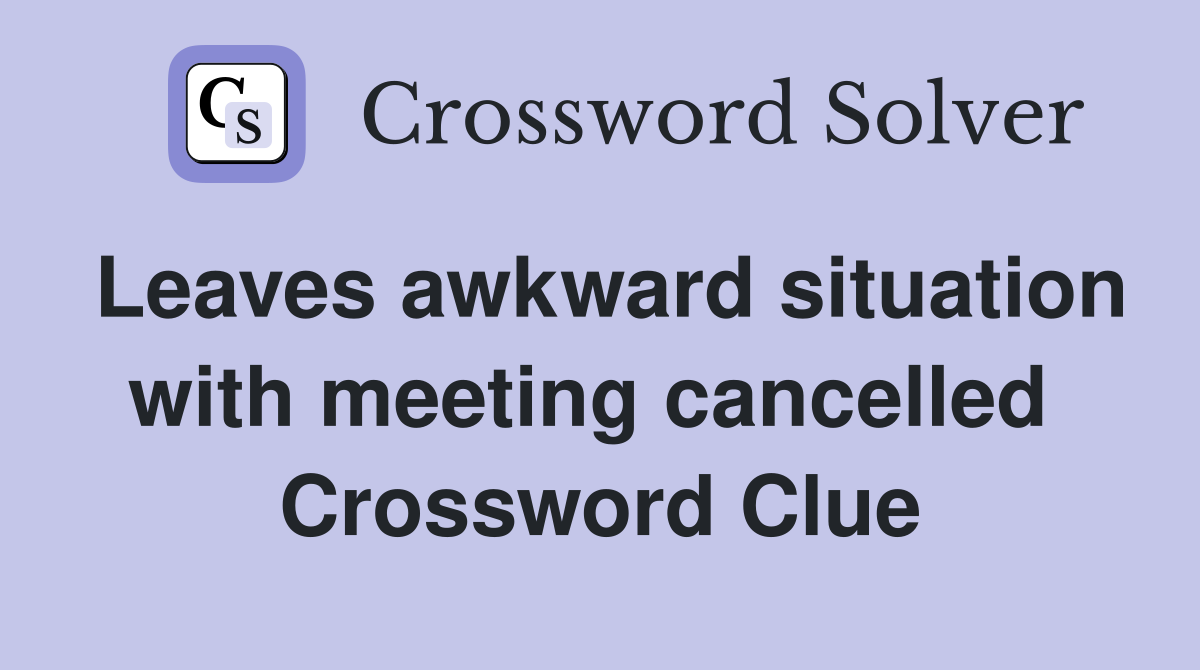 Leaves awkward situation with meeting cancelled  Crossword Clue