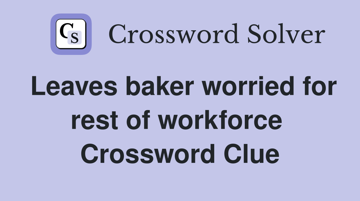 Leaves baker worried for rest of workforce  Crossword Clue