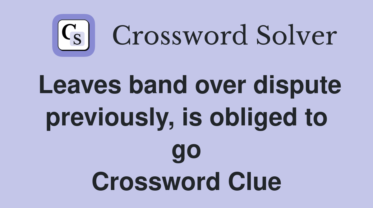 Leaves band over dispute previously, is obliged to go Crossword Clue