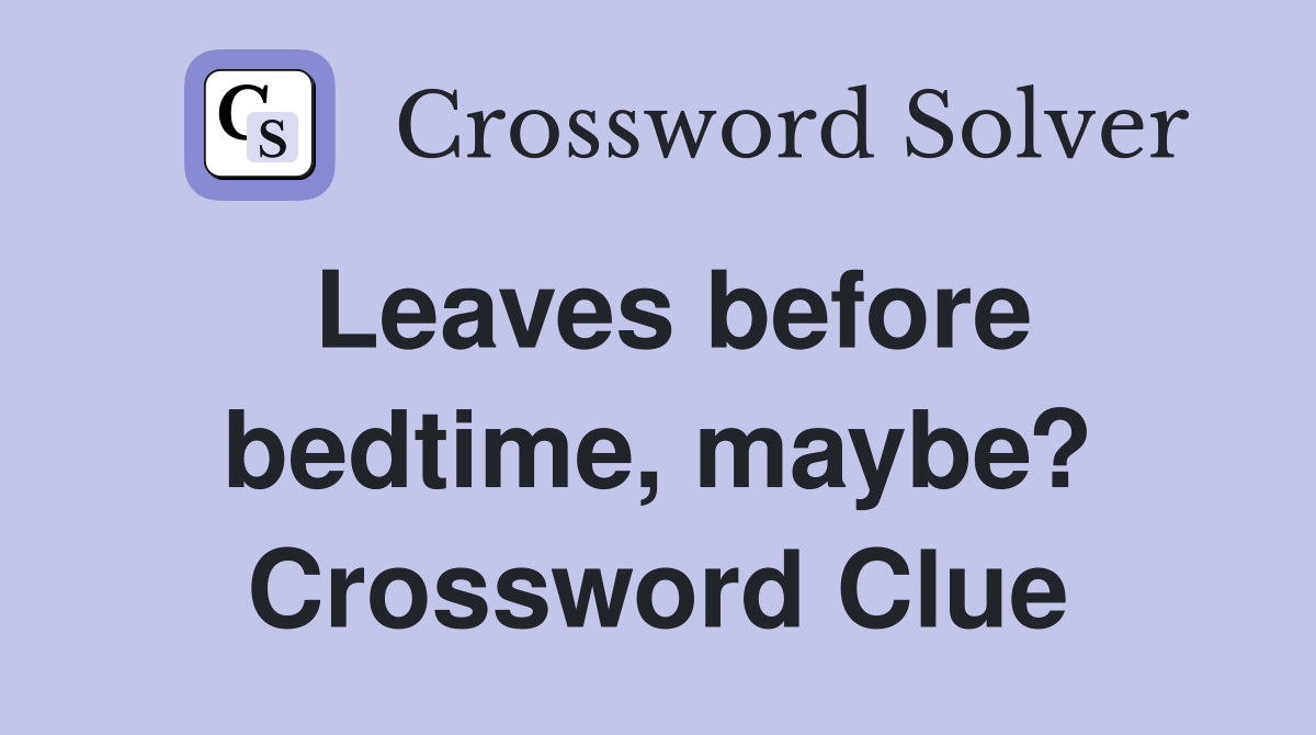 Leaves before bedtime, maybe? Crossword Clue