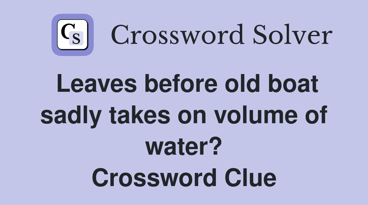 Leaves before old boat sadly takes on volume of water? Crossword Clue
