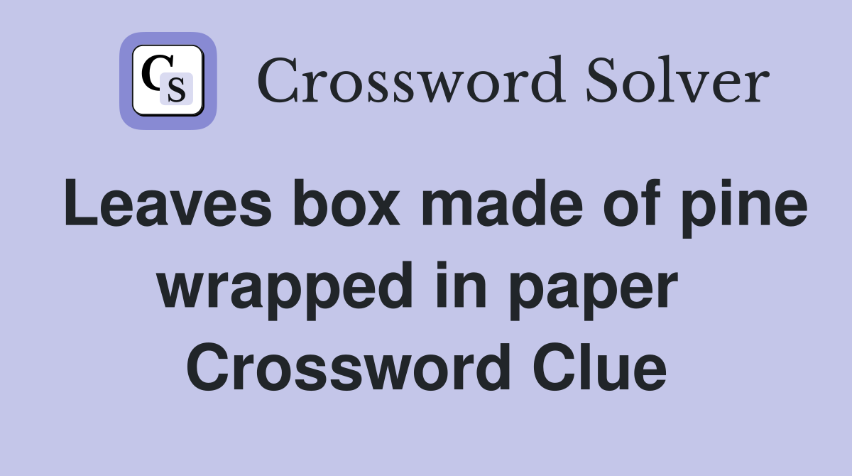 Leaves box made of pine wrapped in paper  Crossword Clue