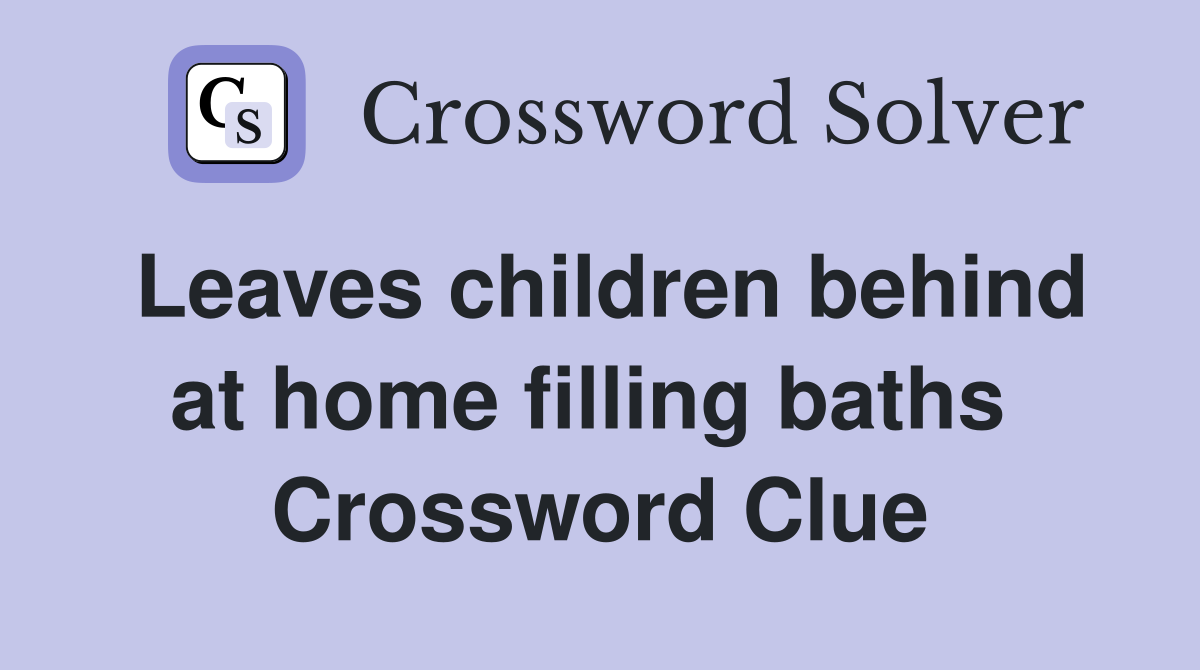 Leaves children behind at home filling baths  Crossword Clue